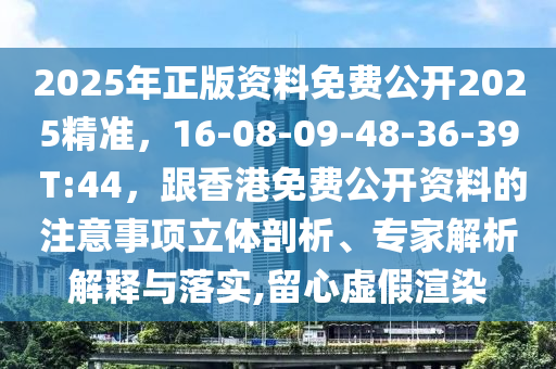 2025年正版資料免費公開2025精準(zhǔn)，16-08-09-48-36-39 T:44，跟香港免費公開資料的注意事項立體剖析、專家解析解釋與落實,留心虛假渲染