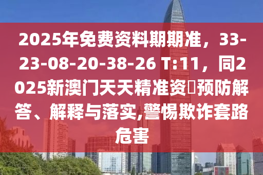 2025年免費(fèi)資料期期準(zhǔn)，33-23-08-20-38-26 T:11，同2025新澳門天天精準(zhǔn)資枓預(yù)防解答、解釋與落實(shí),警惕欺詐套路危害