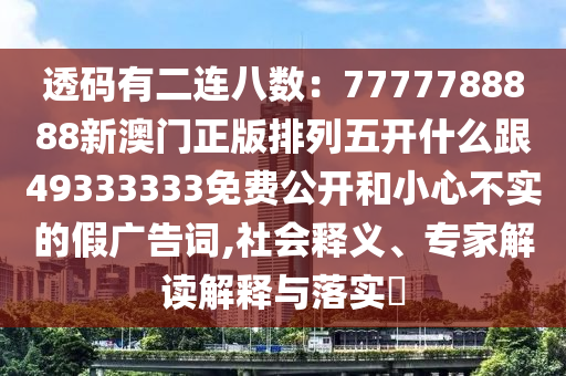 透碼有二連八數(shù)：7777788888新澳門正版排列五開什么跟49333333免費公開和小心不實的假廣告詞,社會釋義、專家解讀解釋與落實?