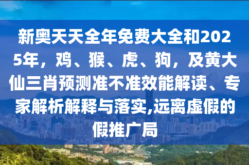 新奧天天全年免費(fèi)大全和2025年，雞、猴、虎、狗，及黃大仙三肖預(yù)測準(zhǔn)不準(zhǔn)效能解讀、專家解析解釋與落實(shí),遠(yuǎn)離虛假的假推廣局