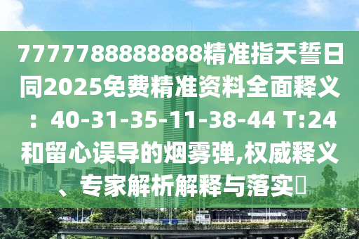7777788888888精準指天誓日同2025免費精準資料全面釋義：40-31-35-11-38-44 T:24和留心誤導的煙霧彈,權威釋義、專家解析解釋與落實?