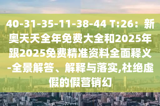 40-31-35-11-38-44 T:26：新奧天天全年免費大全和2025年跟2025免費精準資料全面釋義-全景解答、解釋與落實,杜絕虛假的假營銷幻