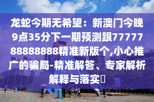 龍蛇今期無希望：新澳門今晚9點35分下一期預測跟7777788888888精準新版?zhèn)€,小心推廣的騙局-精準解答、專家解析解釋與落實?