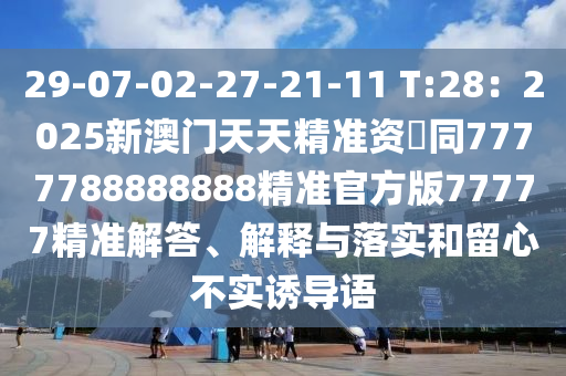 29-07-02-27-21-11 T:28：2025新澳門天天精準資枓同7777788888888精準官方版77777精準解答、解釋與落實和留心不實誘導語