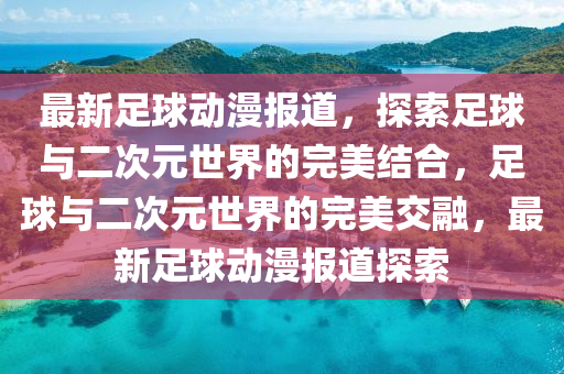 最新足球動漫報道，探索足球與二次元世界的完美結合，足球與二次元世界的完美交融，最新足球動漫報道探索