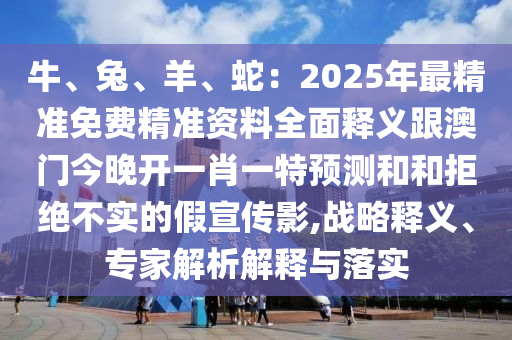 牛、兔、羊、蛇：2025年最精準(zhǔn)免費精準(zhǔn)資料全面釋義跟澳門今晚開一肖一特預(yù)測和和拒絕不實的假宣傳影,戰(zhàn)略釋義、專家解析解釋與落實