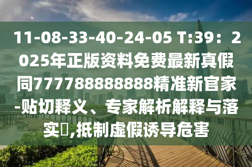 11-08-33-40-24-05 T:39：2025年正版資料免費(fèi)最新真假同777788888888精準(zhǔn)新官家-貼切釋義、專家解析解釋與落實(shí)?,抵制虛假誘導(dǎo)危害