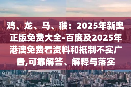 雞、龍、馬、猴：2025年新奧正版免費大全-百度及2025年港澳免費看資料和抵制不實廣告,可靠解答、解釋與落實