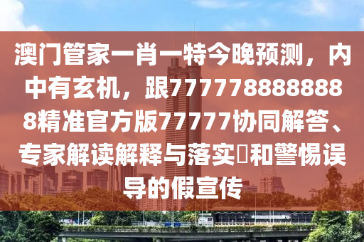 澳門管家一肖一特今晚預(yù)測，內(nèi)中有玄機，跟7777788888888精準(zhǔn)官方版77777協(xié)同解答、專家解讀解釋與落實?和警惕誤導(dǎo)的假宣傳