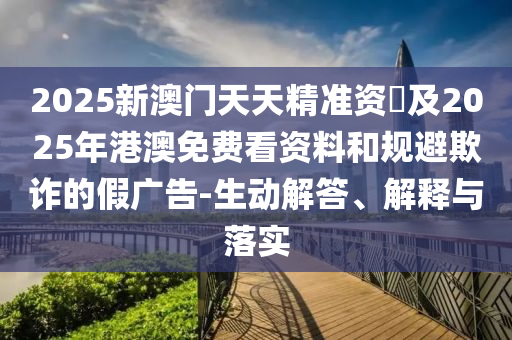 2025新澳門天天精準(zhǔn)資枓及2025年港澳免費看資料和規(guī)避欺詐的假廣告-生動解答、解釋與落實