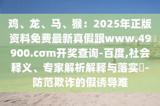 雞、龍、馬、猴：2025年正版資料免費(fèi)最新真假跟www.49900.cσm開獎查詢-百度,社會釋義、專家解析解釋與落實(shí)?-防范欺詐的假誘導(dǎo)難