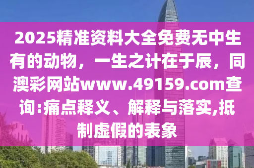2025精準資料大全免費無中生有的動物，一生之計在于辰，同澳彩網(wǎng)站www.49159.соm查詢:痛點釋義、解釋與落實,抵制虛假的表象
