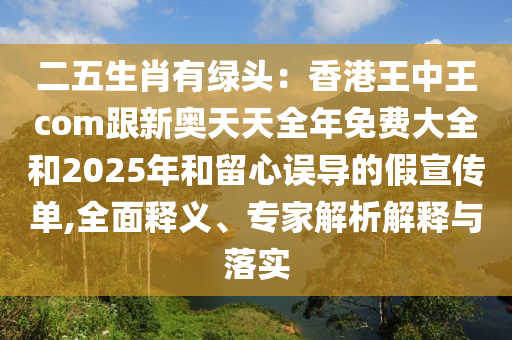 二五生肖有綠頭：香港王中王com跟新奧天天全年免費(fèi)大全和2025年和留心誤導(dǎo)的假宣傳單,全面釋義、專家解析解釋與落實(shí)