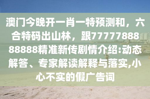 澳門(mén)今晚開(kāi)一肖一特預(yù)測(cè)和，六合特碼出山林，跟7777788888888精準(zhǔn)新傳劇情介紹:動(dòng)態(tài)解答、專(zhuān)家解讀解釋與落實(shí),小心不實(shí)的假?gòu)V告詞
