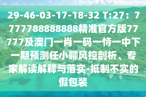 29-46-03-17-18-32 T:27：7777788888888精準(zhǔn)官方版77777及澳門(mén)一肖一碼一恃一中下一期預(yù)測(cè)任小聊風(fēng)控剖析、專(zhuān)家解讀解釋與落實(shí)-抵制不實(shí)的假包裝