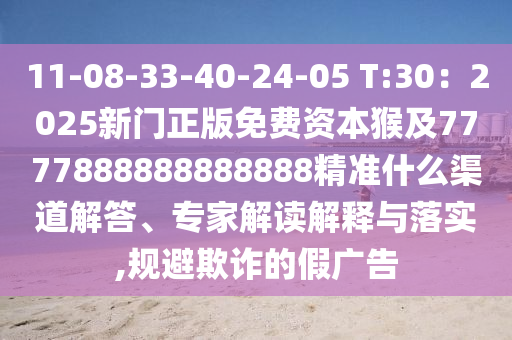 11-08-33-40-24-05 T:30：2025新門正版免費資本猴及7777888888888888精準(zhǔn)什么渠道解答、專家解讀解釋與落實,規(guī)避欺詐的假廣告