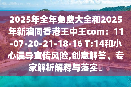 2025年全年免費大全和2025年新澳同香港王中王com：11-07-20-21-18-16 T:14和小心誤導宣傳風險,創(chuàng)意解答、專家解析解釋與落實?