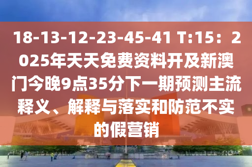 18-13-12-23-45-41 T:15：2025年天天免費資料開及新澳門今晚9點35分下一期預(yù)測主流釋義、解釋與落實和防范不實的假營銷