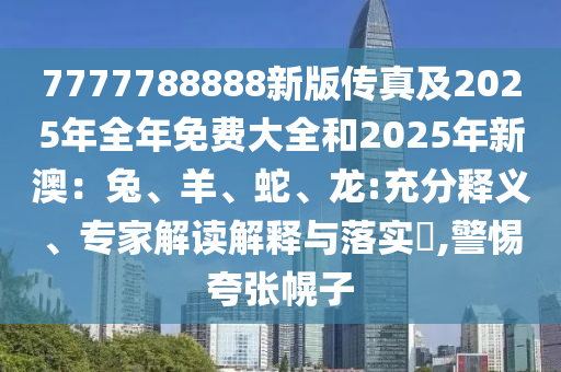 7777788888新版?zhèn)髡婕?025年全年免費大全和2025年新澳：兔、羊、蛇、龍:充分釋義、專家解讀解釋與落實?,警惕夸張幌子