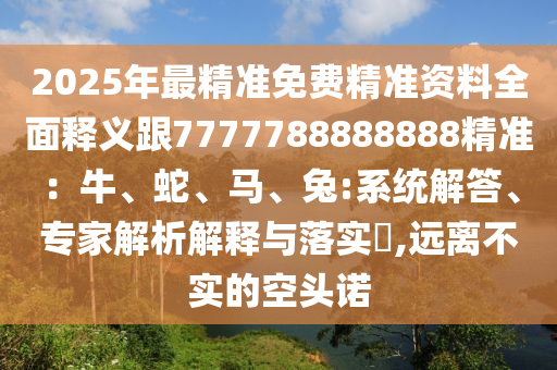 2025年最精準免費精準資料全面釋義跟7777788888888精準：牛、蛇、馬、兔:系統(tǒng)解答、專家解析解釋與落實?,遠離不實的空頭諾