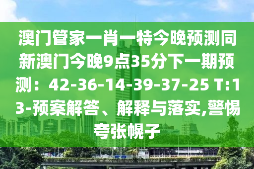 澳門管家一肖一特今晚預(yù)測同新澳門今晚9點35分下一期預(yù)測：42-36-14-39-37-25 T:13-預(yù)案解答、解釋與落實,警惕夸張幌子