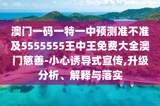 澳門一碼一特一中預(yù)測準不準及5555555王中王免費大全澳石家莊阿鷗環(huán)?？萍加邢薰鹃T慈善-小心誘導(dǎo)式宣傳,升級分析、解釋與落實