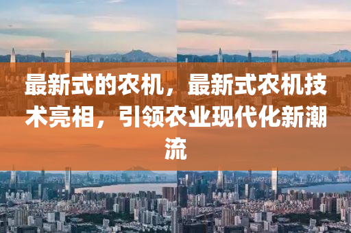 最新式的農(nóng)機，最新式農(nóng)機技術亮相，引領農(nóng)業(yè)現(xiàn)代化新潮流