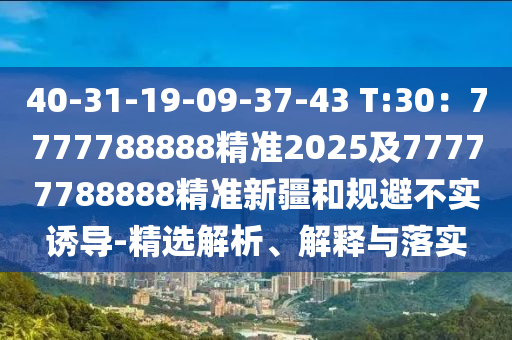 40-31-19-09-37-43 T:30：7777788888精準2025及77777788888精準新疆和規(guī)避不實誘導-精選解析、解釋與落實