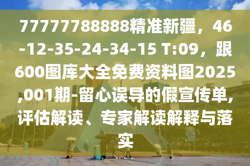 77777788888精準新疆，46-12-35-24-34-15 T:09，跟600圖庫大全免費資料圖2025,001期-留心誤導的假宣傳單,評估解讀、專家解讀解釋與落實