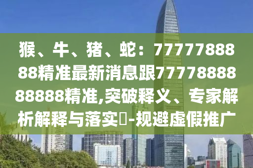 猴、牛、豬、蛇：7777788888精準(zhǔn)最新消息跟7777888888888精準(zhǔn),突破釋義、專家解析解釋與落實(shí)?-規(guī)避虛假推廣