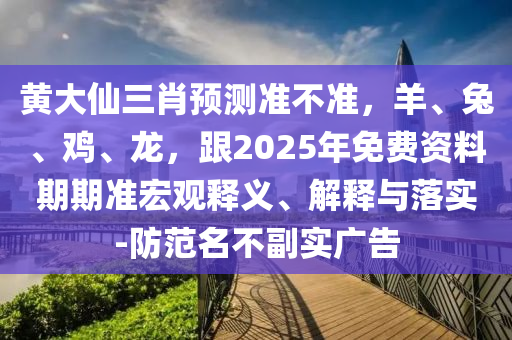 黃大仙三肖預(yù)測(cè)準(zhǔn)不準(zhǔn)，羊、兔、雞、龍，跟2025年免費(fèi)資料期期準(zhǔn)宏觀釋義、解釋與落實(shí)-防范名不副實(shí)廣告