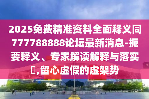 2025免費(fèi)精準(zhǔn)資料全面釋義同777788888論壇最新消息-扼要釋義、專家解讀解釋與落實(shí)?,留心虛假的虛架勢