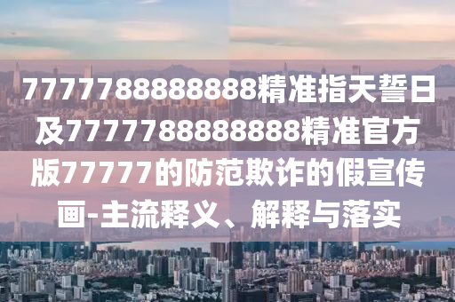 7777788888888精準指天誓日及7777788888888精準官方版77777的防范欺詐的假宣傳畫-主流釋義、解釋與落實