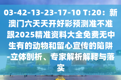 03-42-13-23-17-10 T:20：新澳門(mén)六天天開(kāi)好彩預(yù)測(cè)準(zhǔn)不準(zhǔn)跟2025精準(zhǔn)資料大全免費(fèi)無(wú)中生有的動(dòng)物和留心宣傳的陷阱-立體剖析、專(zhuān)家解析解釋與落實(shí)