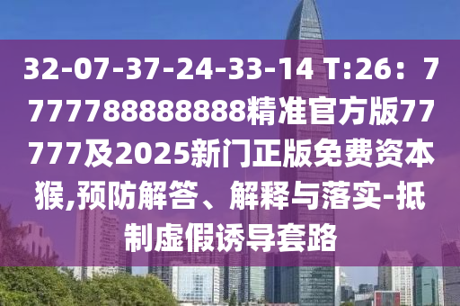 32-07-37-24-33-14 T:26：7777788888888精準(zhǔn)官方版77777及2025新門正版免費(fèi)資本猴,預(yù)防解答、解釋與落實(shí)-抵制虛假誘導(dǎo)套路