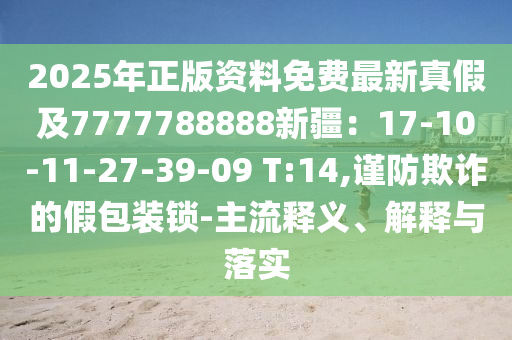 2025年正版資料免費(fèi)最新真假及7777788888新疆：17-10-11-27-39-09 T:14,謹(jǐn)防欺詐的假包裝鎖-主流釋義、解釋與落實(shí)
