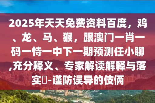 2025年天天免費(fèi)資料百度，雞、龍、馬、猴，跟澳門(mén)一肖一碼一恃一中下一期預(yù)測(cè)任小聊,充分釋義、專家解讀解釋與落實(shí)?-謹(jǐn)防誤導(dǎo)的伎倆