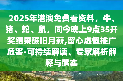 2025年港澳免費(fèi)看資料，牛、豬、蛇、鼠，同今晚上9點(diǎn)35開獎結(jié)果破舊月薪,留心虛假推廣危害-可持續(xù)解讀、專家解析解釋與落實(shí)