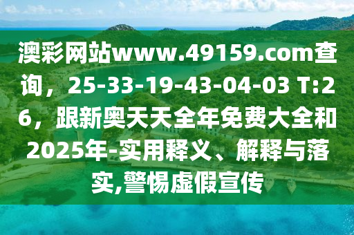 澳彩網(wǎng)站www.49159.соm查詢，25-33-19-43-04-03 T:26，跟新奧天天全年免費(fèi)大全和2025年-實(shí)用釋義、解釋與落實(shí),警惕虛假宣傳
