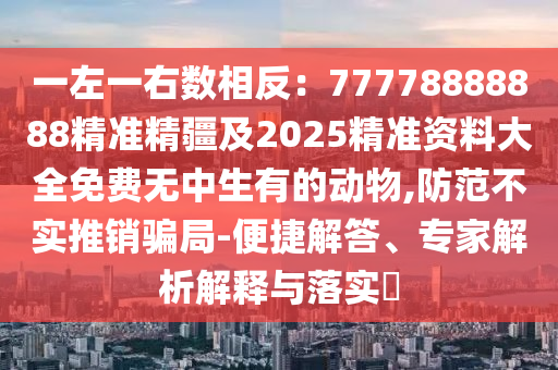 一左一右數(shù)相反：77778888888精準(zhǔn)精疆及2025精準(zhǔn)資料大全免費(fèi)無中生有的動(dòng)物,防范不實(shí)推銷騙局-便捷解答、專家解析解釋與落實(shí)?