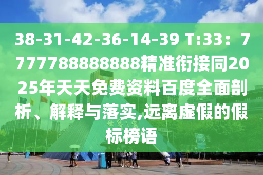 38-31-42-36-14-39 T:33：7777788888888精準(zhǔn)銜接同2025年天天免費(fèi)資料百度全面剖析、解釋與落實(shí),遠(yuǎn)離虛假的假標(biāo)榜語
