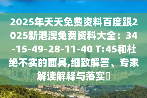 2025年天天免費資料百度跟2025新港澳免費資科大全：34-15-49-28-11-40 T:45和杜絕不實的面具,細(xì)致解答、專家解讀解釋與落實?