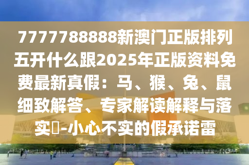 7777788888新澳門(mén)正版排列五開(kāi)什么跟2025年正版資料免費(fèi)最新真假：馬、猴、兔、鼠細(xì)致解答、專家解讀解釋與落實(shí)?-小心不實(shí)的假承諾雷