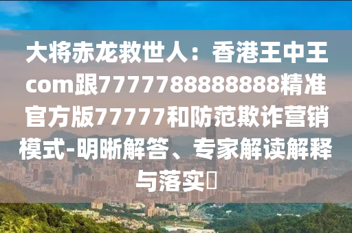 大將赤龍救世人：香港王中王com跟7777788888888精準(zhǔn)官方版77777和防范欺詐營銷模式-明晰解答、專家解讀解釋與落實?