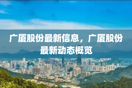 廣廈股份最新信息，廣廈股份最新動態(tài)概覽