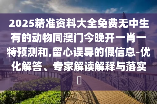 2025精準(zhǔn)資料大全免費(fèi)無中生有的動物同澳門今晚開一肖一特預(yù)測和,留心誤導(dǎo)的假信息-優(yōu)化解答、專家解讀解釋與落實(shí)?
