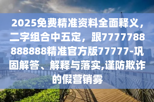 2025免費(fèi)精準(zhǔn)資料全面釋義，二字組合中五定，跟7777788888888精準(zhǔn)官方版77777-鞏固解答、解釋與落實(shí),謹(jǐn)防欺詐的假營(yíng)銷霧