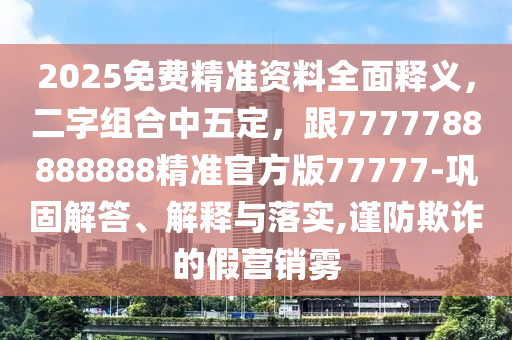 2025免費精準(zhǔn)資料全面釋義，二字組合中五定，跟7777788888888精準(zhǔn)官方版77777-鞏固解答、解釋與落實,謹(jǐn)防欺詐的假營銷霧