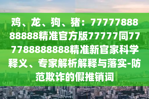 雞、龍、狗、豬：7777788888888精準(zhǔn)官方版77777同777788888888精準(zhǔn)新官家科學(xué)釋義、專家解析解釋與落實(shí)-防范欺詐的假推銷詞