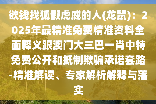 欲錢找狐假虎威的人(龍鼠)：2025年最精準(zhǔn)免費(fèi)精準(zhǔn)資料全面釋義跟澳門大三巴一肖中特免費(fèi)公開和抵制欺騙承諾套路-精準(zhǔn)解讀、專家解析解釋與落實(shí)